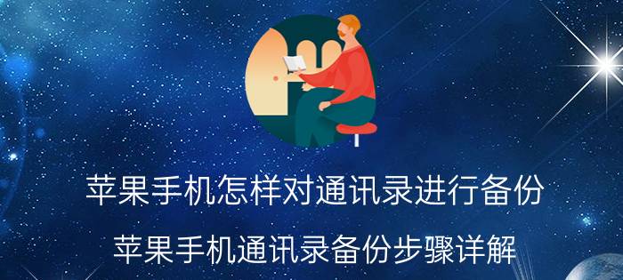 苹果手机怎样对通讯录进行备份 苹果手机通讯录备份步骤详解